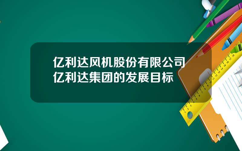 亿利达风机股份有限公司 亿利达集团的发展目标